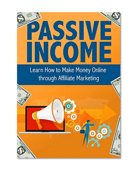 Passive Income: Learn How to Make Money Online through Affiliate Marketing (Make Money Online from Selling Products You Love)