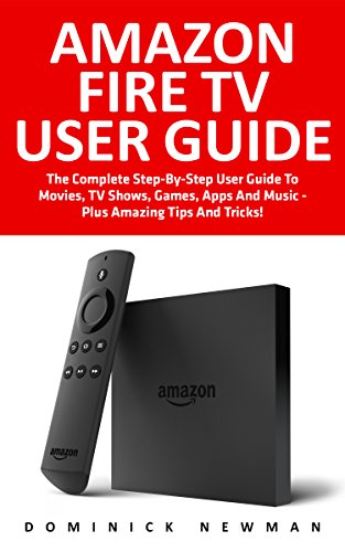 Amazon Fire TV User Guide: The Complete Step-By-Step User Guide To Movies, TV Shows, Games, Apps And Music - Plus Amazing Tips And Tricks! (Amazon Fire TV User Guide, Streaming, Fire TV Manual)