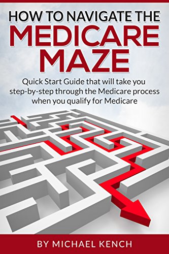 How To Navigate The Medicare Maze: Quick Start Guide that will take you step-by-step through the Medicare process when you qualify for Medicare
