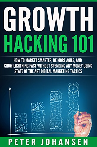 GROWTH HACKING 101: How To Market Smarter, Be More Agile, And Grow Lightning Fast Without Spending Any Money Using State Of The Art Digital Marketing Tactics (E-Commerce, Online Marketing, Startups)
