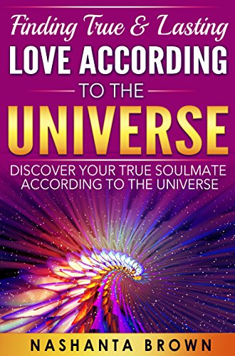 Finding True & Lasting Love According To The Universe: Discovering Your True Soulmate According To The Universe (Fulling True Purpose Book 1)