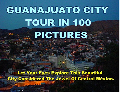 Book Cover Guanajuato City Tour In 100 Pictures: Let Your Eyes Explore This Beautiful City Considered The Jewel Of Central México