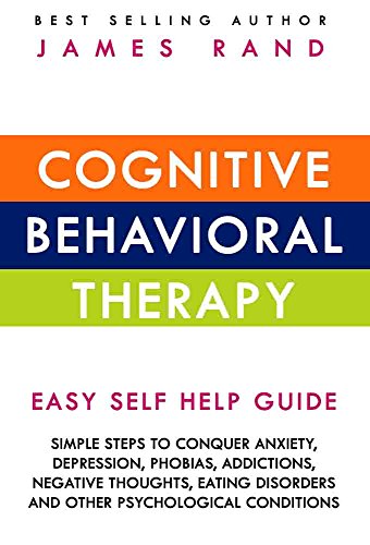 Cognitive Behavioral Therapy (CBT): Easy Self Help Guide: Simple Steps To Conquer Anxiety, Depression, Phobias, Addictions, Negative Thoughts, Eating Disorders And Other Psychological Conditions
