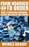 From Hoarder To Order: How To Stop Hoarding, Acquiring,Saving and Collecting Things (Compulsive Hoarding,Declutter Your LIfe,Get Organized)