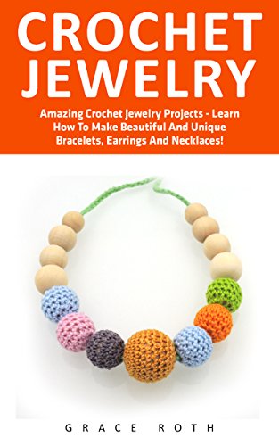 Crochet Jewelry: Amazing Crochet Jewelry Projects - Learn How To Make Beautiful And Unique Bracelets, Earrings And Necklaces! (Necklaces, Earrings, Bracelets)