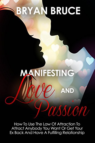 Manifesting Love And Passion: How To Use The Law Of Attraction To Attract Anybody You Want Or Get Your Ex Back And Have A Fulfilling Relationship