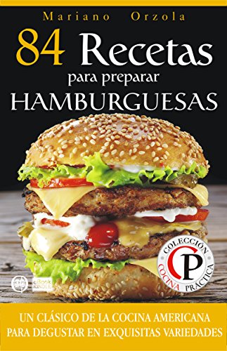 84 RECETAS PARA PREPARAR HAMBURGUESAS: Un clásico de la cocina americana para disfrutar en exquisitas variedades (Colección Cocina Práctica) (Spanish Edition)