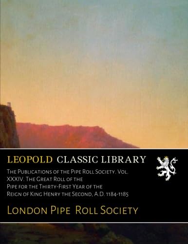 The Publications of the Pipe Roll Society. Vol. XXXIV. The Great Roll of the Pipe for the Thirty-First Year of the Reign of King Henry the Second, A.D. 1184-1185