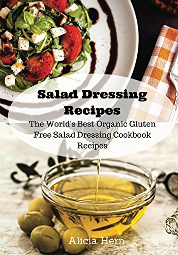 Salad Dressing Recipes: The World's Best Organic Gluten Free Salad Dressing Cookbook Recipes (Gluten Free Recipe Book 1)