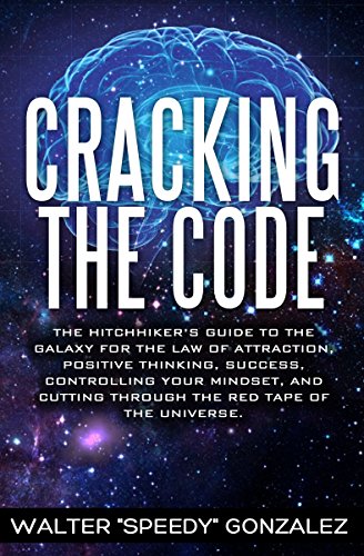 Cracking The Code: The Hitchhikers Guide to the Galaxy for the Law of Attraction, Positive Thinking, Success, Controlling Your Mindset, and Cutting Through the Red Tape of the Universe