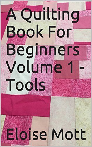 A Quilting Book For Beginners Volume 1 - Tools (Quilting For Beginners)