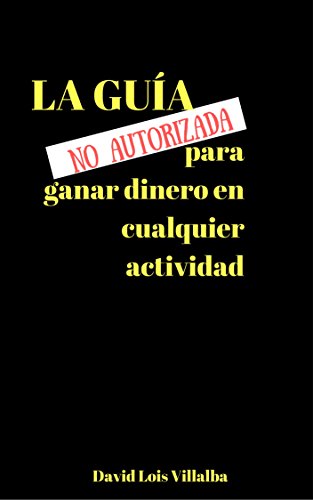 La guía no autorizada para ganar dinero en cualquier actividad: Lo que nadie quiere que tú sepas sobre ganar dinero (Spanish Edition)