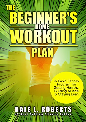 The Beginner's Home Workout Plan: A Basic Fitness Program for Getting Healthy, Building Muscle & Staying Lean