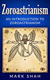 Zoroastrianism: An Introduction to Zoroastrianism (Zoroaster, Mazdayasna, Ahura Mazda, Ashu Zarathushtra)