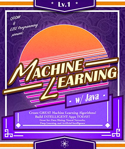 Machine Learning: w/ Java, Lvl 1: Create GREAT Machine Learning Algorithms! Build INTELLIGENT Apps TODAY! Great for: Data Mining, Neural Networks, Deep ... Intelligence (Machine Learning Series)