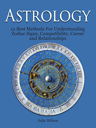 Astrology: 12 Best Methods For Understanding Zodiac Signs, Compatibility, Career and Relationships (Astrology And Zodiac Guide, Zodiac Signs, Astrology)
