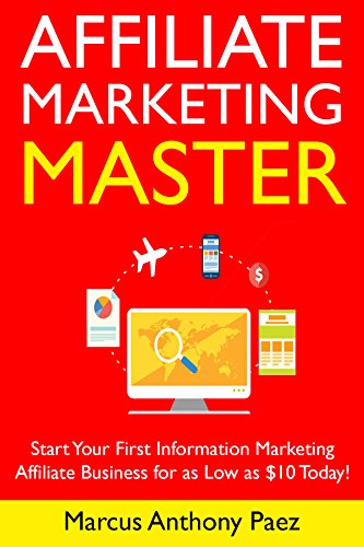 Affiliate Marketing Master (Newbie Training): Start Your First Information Marketing Affiliate Business for as Low as $10 Today!