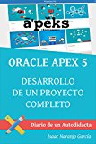 ORACLE APEX 5: DESARROLLO DE UN PROYECTO COMPLETO (DIARIO DE UN AUTODIDACTA nº 1) (Spanish Edition)