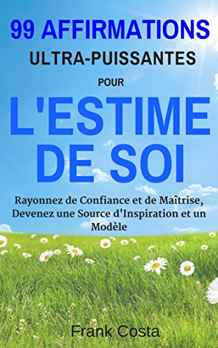 99 Affirmations Ultra-Puissantes pour L'estime de Soi: Rayonnez de Confiance et de Maîtrise, Devenez une Source d'Inspiration et un Modèle