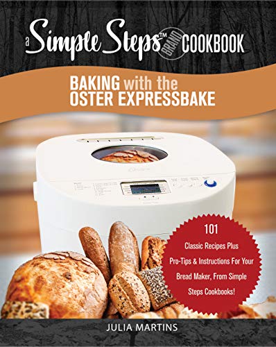 Baking with the Oster Expressbake Bread Machine: A Simple Steps Brand Cookbook: 101 Classic Recipes Plus Pro-Tips & Instructions For Your Bread Maker, ... Machine & Bread Maker Recipes Book 1)