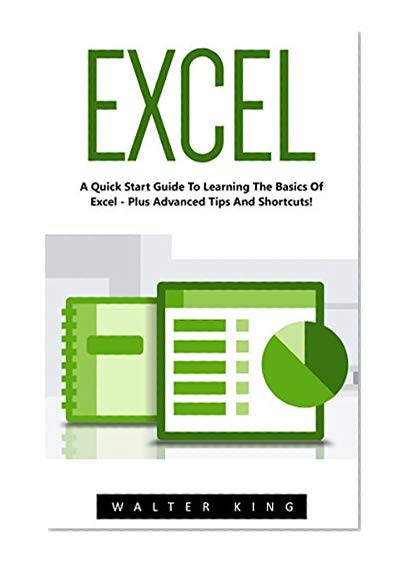 Excel: A Quick Start Guide To Learning The Basics Of Excel - Plus Advanced Tips And Shortcuts! (Excel, Microsoft Office, MS Excel 2016)