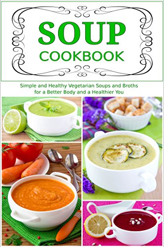 Soup Cookbook: Simple and Healthy Vegetarian Soups and Broths for a Better Body and a Healthier You: Healthy Recipes for Weight Loss (Plant-Based Cooking)