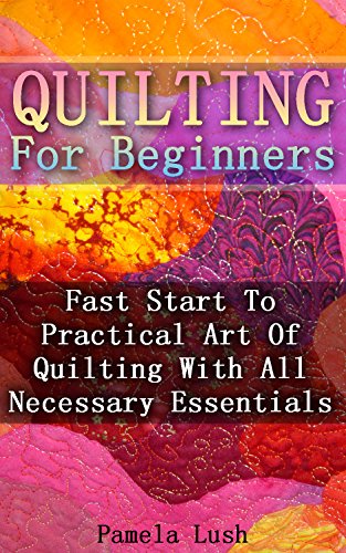Quilting For Beginners: Fast Start To Practical Art Of Quilting With All Necessary Essentials