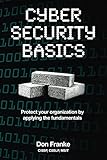 Cyber Security Basics: Protect your organization by applying the fundamentals