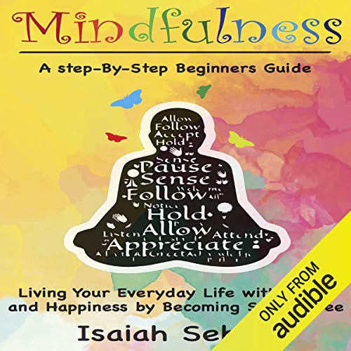 Mindfulness: A Step-by-Step Beginners Guide on Living Your Everyday Life with Peace and Happiness by Becoming Stress Free