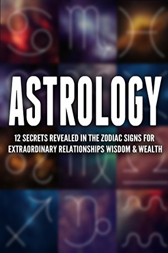 Astrology: 12 Secrets Revealed in the Zodiac Signs for Extraordinary Relationships, Wisdom & Wealth (Zodiac Signs, Horoscope, Relationships, Birthdays, New Age.)