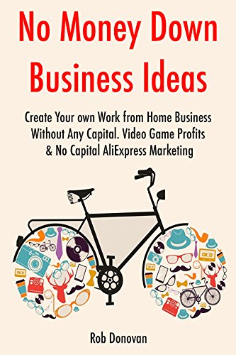 No Money Down Business Ideas (2017): Create Your own Work from Home Business Without Any Capital. Video Game Profits & No Capital AliExpress Marketing
