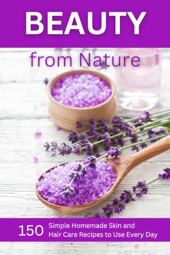 Beauty from Nature: 150 Simple Homemade Skin and Hair Care Recipes to Use Every Day: Organic Beauty on a Budget (Herbal and Natural Remedies for Healthy Skin Care)
