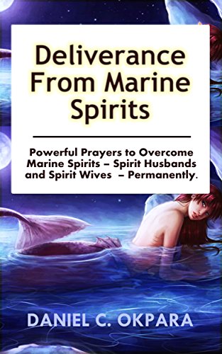 Deliverance from Marine Spirits: Powerful Prayers to Overcome Marine Spirits - Spirit Husbands and Spirit Wives - Permanently. (Deliverance Series Book 1)
