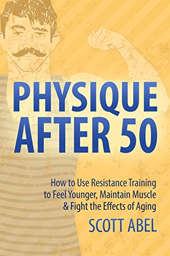 Physique After 50: How to Use Resistance Training to Feel Younger, Maintain Muscle & Fight the Effects of Aging
