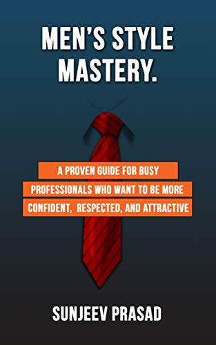 Men's Style Mastery: A Proven Guide For Busy Professionals Who Want To Be More Confident, Respected, And Attractive By Dressing Well