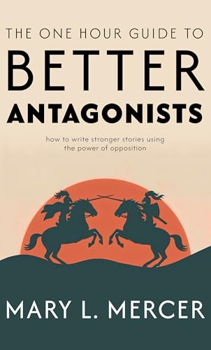 The One Hour Guide to Better Antagonists: How to Write Stronger Stories Using the Power of Opposition