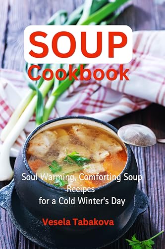 Soup Cookbook: Soul Warming, Comforting Soup Recipes for a Cold Winter's Day: Healthy Recipes for Weight Loss (Souping and Soup Diet for Weight Loss)