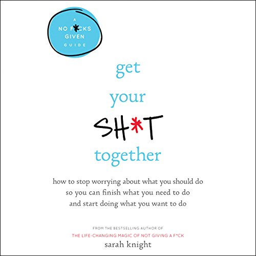 Book Cover Get Your Sh*t Together: How to Stop Worrying About What You Should Do So You Can Finish What You Need to Do and Start Doing What You Want to Do