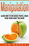 Manipulation: Learn How To Influence People, Make Them Think What You Want