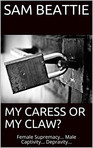 MY CARESS OR MY CLAW?: Female Supremacy...  Male Captivity...  Depravity...