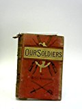 Our Soldiers; Anecdotes Of The Campaigns And Gallant Deeds Of The British Army During The Reign Of Her Majesty Queen Victoria