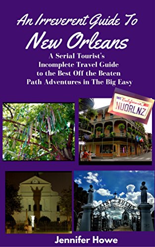 An Irreverent Guide To New Orleans: A Serial Tourist's Incomplete Travel Guide to the Best Off the Beaten Path Adventures in The Big Easy