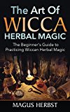 The Art Of Wicca Herbal Magic: The Beginner’s Guide to Practicing Wiccan Herbal Magic