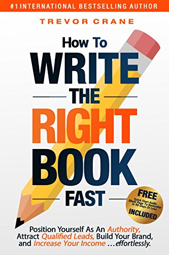 HOW TO WRITE THE ‘RIGHT’ BOOK - FAST: Position Yourself As An Authority, Attract Qualified Leads, Build Your Brand, and Increase Your Income …effortlessly.