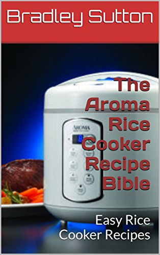Book Cover The Aroma Rice Cooker Recipe Bible: Easy Rice Cooker Recipes