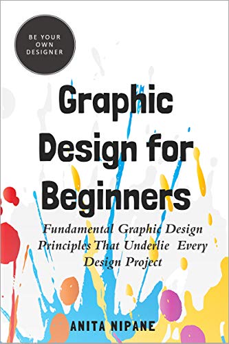 Graphic Design for Beginners: Fundamental Graphic Design Principles that Underlie Every Design Project (Be Your Own Designer Book 2)