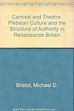 Carnival and Theatre: Plebeian Culture and the Structure of Authority in Renaissance Britain by Michael D. Bristol (1985-10-24)