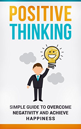 Positive Thinking: Simple Guide to Overcome Negativity and Achieve Happiness: stop negative thoughts, negative self-talk, and reduce stress and depression using the power of positive thinking.