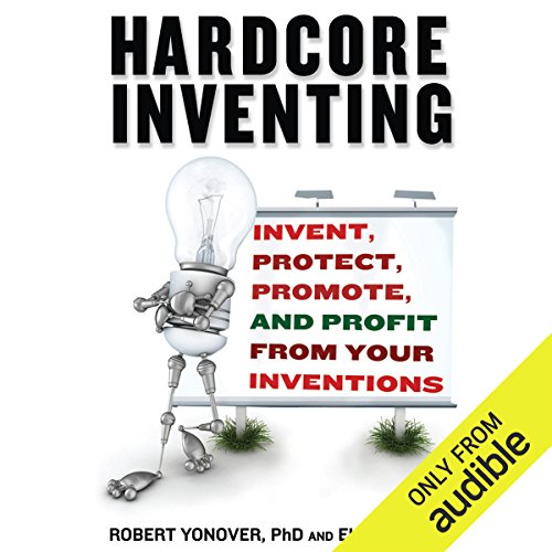 Hardcore Inventing: Invent, Protect, Promote, and Profit From Your Ideas