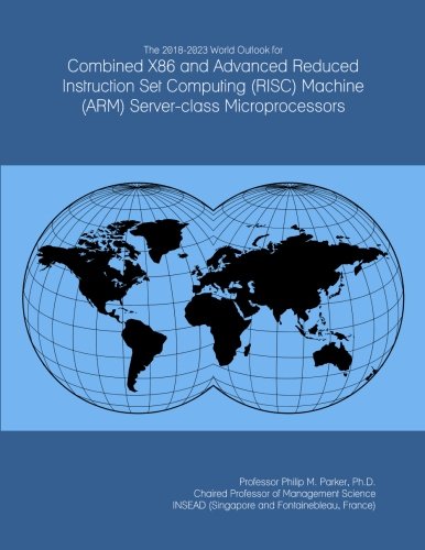 The 2018-2023 World Outlook for Combined X86 and Advanced Reduced Instruction Set Computing (RISC) Machine (ARM) Server-class Microprocessors